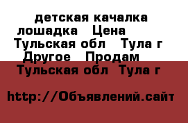 детская качалка лошадка › Цена ­ 300 - Тульская обл., Тула г. Другое » Продам   . Тульская обл.,Тула г.